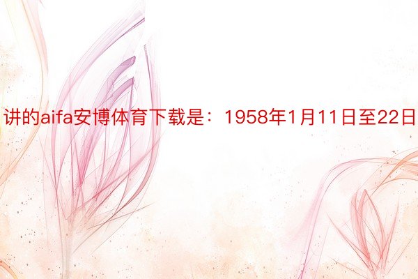 讲的aifa安博体育下载是：1958年1月11日至22日