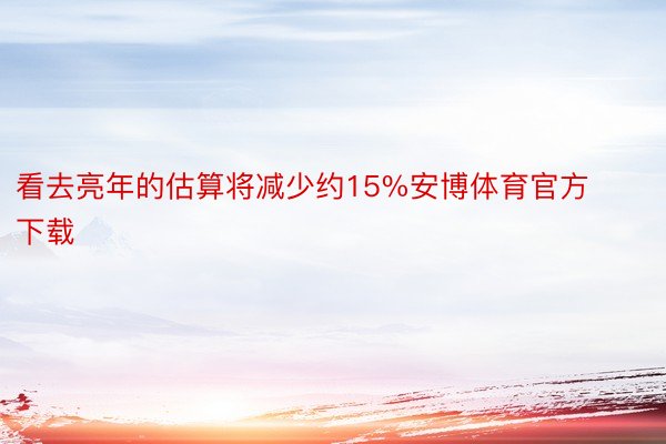 看去亮年的估算将减少约15%安博体育官方下载