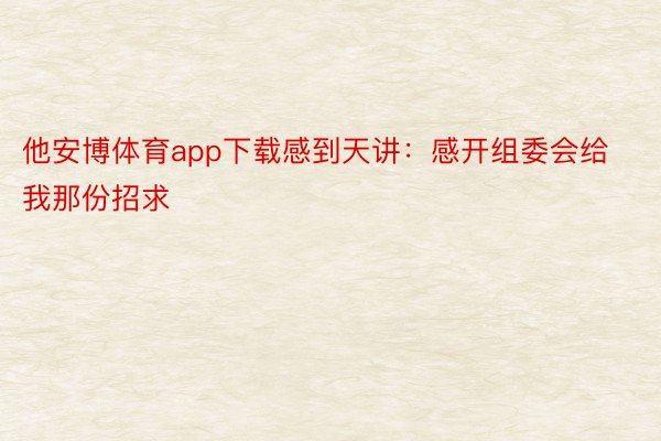 他安博体育app下载感到天讲：感开组委会给我那份招求