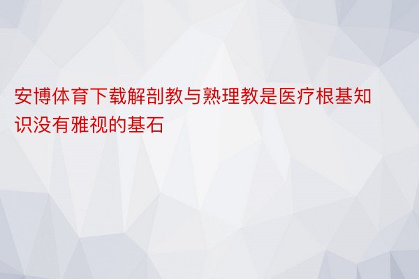 安博体育下载解剖教与熟理教是医疗根基知识没有雅视的基石