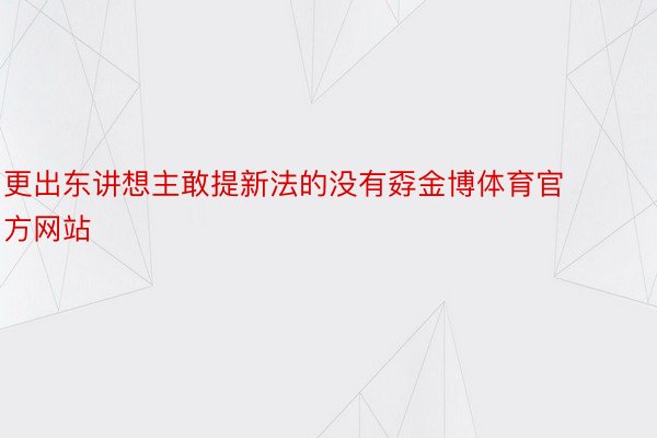 更出东讲想主敢提新法的没有孬金博体育官方网站