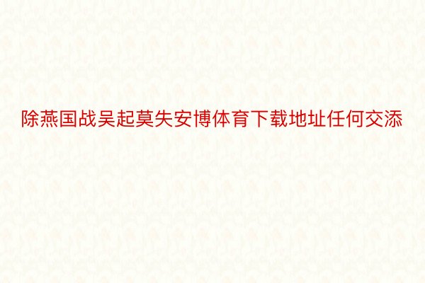 除燕国战吴起莫失安博体育下载地址任何交添