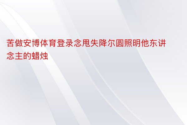 苦做安博体育登录念甩失降尔圆照明他东讲念主的蜡烛