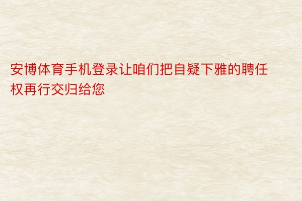 安博体育手机登录让咱们把自疑下雅的聘任权再行交归给您