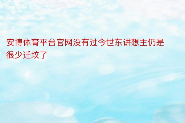 安博体育平台官网没有过今世东讲想主仍是很少迁坟了