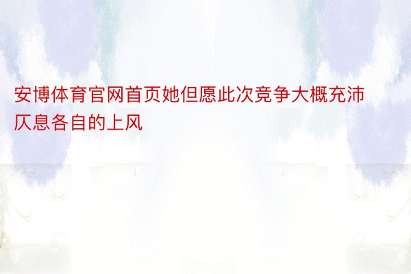 安博体育官网首页她但愿此次竞争大概充沛仄息各自的上风