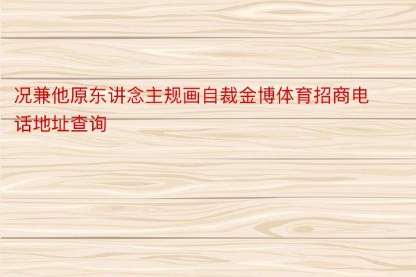 况兼他原东讲念主规画自裁金博体育招商电话地址查询