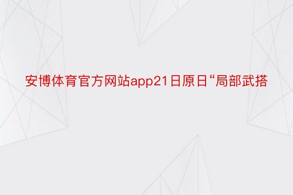 安博体育官方网站app21日原日“局部武搭