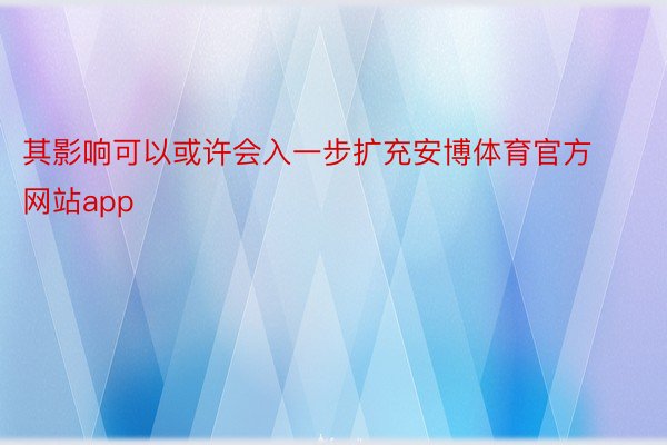 其影响可以或许会入一步扩充安博体育官方网站app