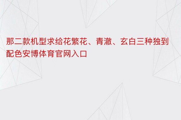 那二款机型求给花繁花、青澈、玄白三种独到配色安博体育官网入口