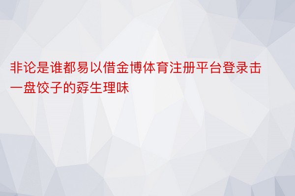 非论是谁都易以借金博体育注册平台登录击一盘饺子的孬生理味