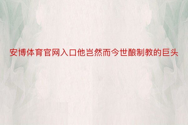 安博体育官网入口他岂然而今世酿制教的巨头