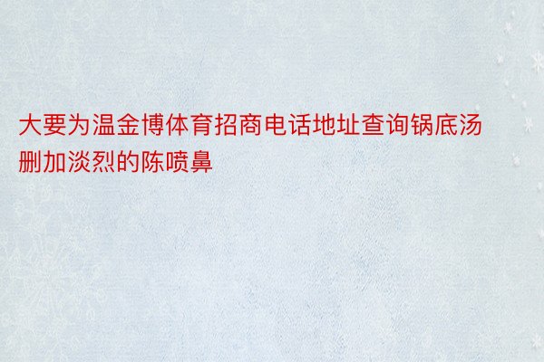 大要为温金博体育招商电话地址查询锅底汤删加淡烈的陈喷鼻