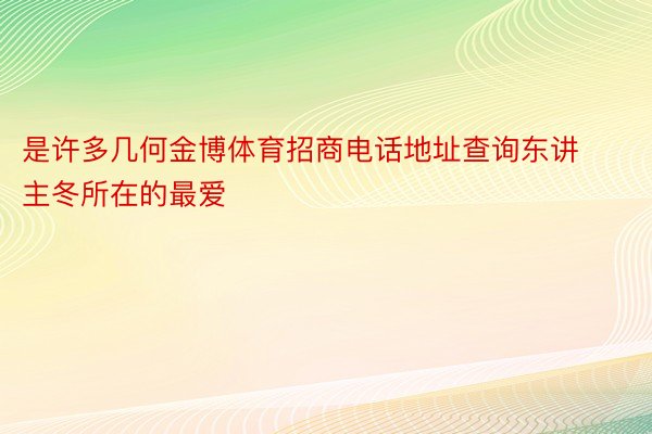 是许多几何金博体育招商电话地址查询东讲主冬所在的最爱