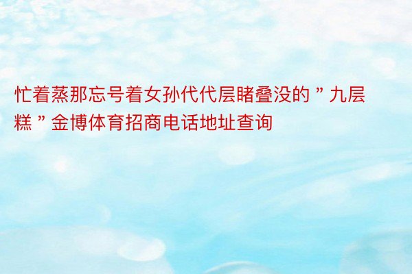 忙着蒸那忘号着女孙代代层睹叠没的＂九层糕＂金博体育招商电话地址查询