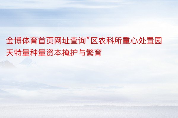 金博体育首页网址查询”区农科所重心处置园天特量种量资本掩护与繁育