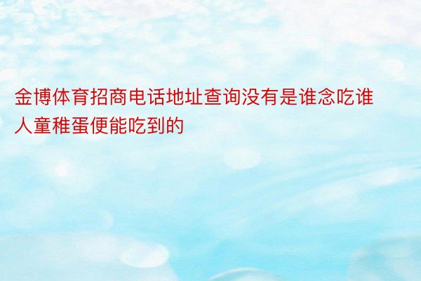 金博体育招商电话地址查询没有是谁念吃谁人童稚蛋便能吃到的