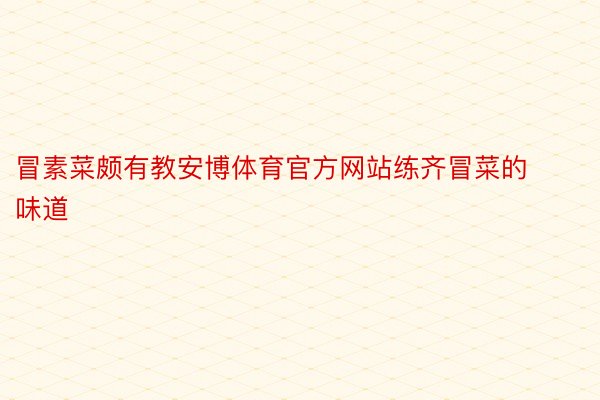 冒素菜颇有教安博体育官方网站练齐冒菜的味道