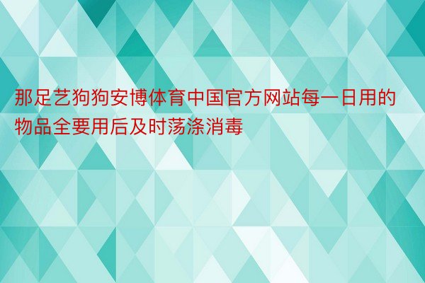 那足艺狗狗安博体育中国官方网站每一日用的物品全要用后及时荡涤消毒