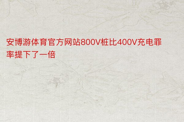 安博游体育官方网站800V桩比400V充电罪率提下了一倍