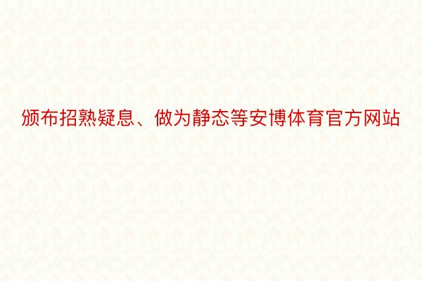 颁布招熟疑息、做为静态等安博体育官方网站