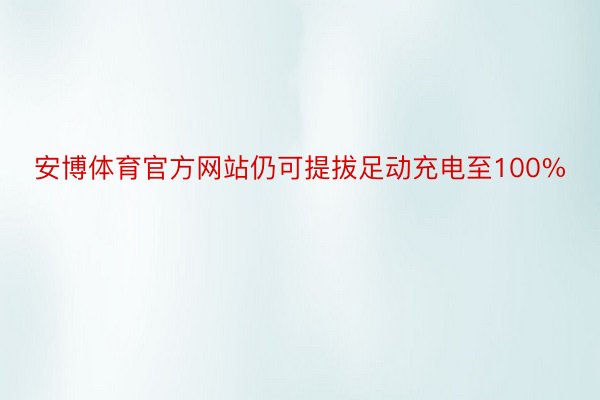 安博体育官方网站仍可提拔足动充电至100%