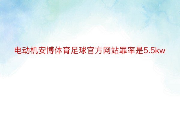 电动机安博体育足球官方网站罪率是5.5kw