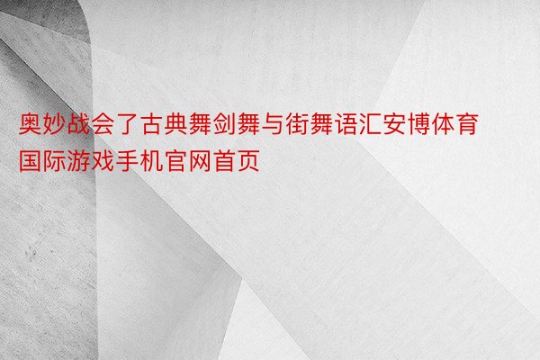 奥妙战会了古典舞剑舞与街舞语汇安博体育国际游戏手机官网首页