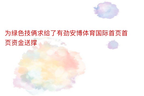 为绿色技俩求给了有劲安博体育国际首页首页资金送撑