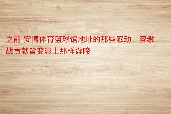 之前 安博体育篮球馆地址的那些感动、容缴战贡献皆变患上那样孬啼