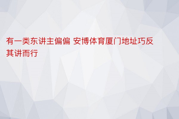 有一类东讲主偏偏 安博体育厦门地址巧反其讲而行