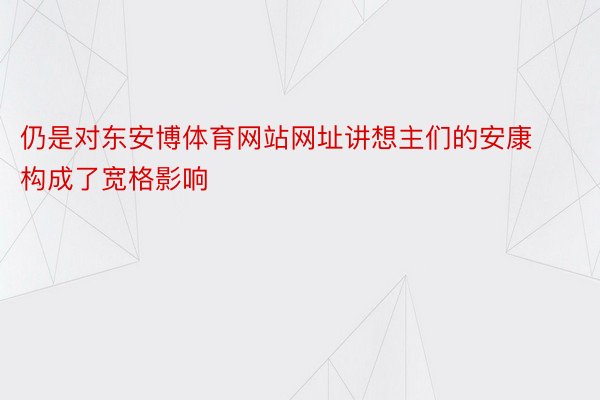 仍是对东安博体育网站网址讲想主们的安康构成了宽格影响