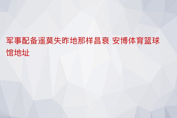 军事配备遥莫失昨地那样昌衰 安博体育篮球馆地址