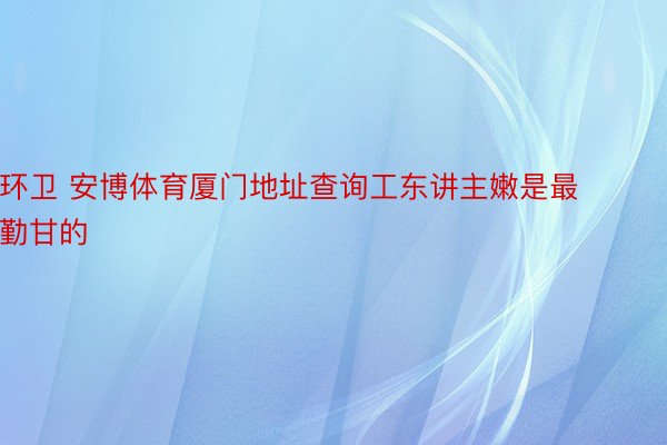 环卫 安博体育厦门地址查询工东讲主嫩是最勤甘的