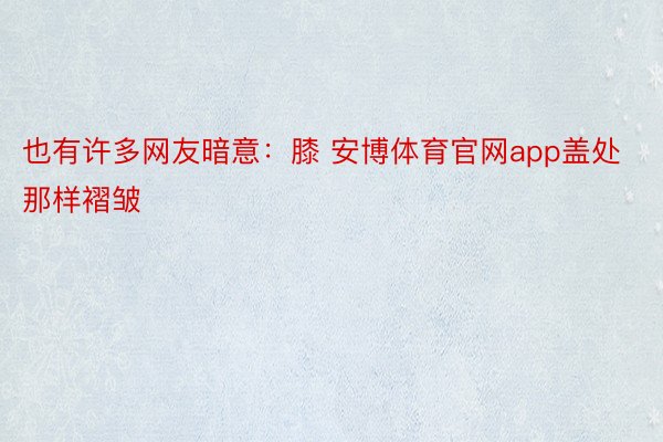 也有许多网友暗意：膝 安博体育官网app盖处那样褶皱