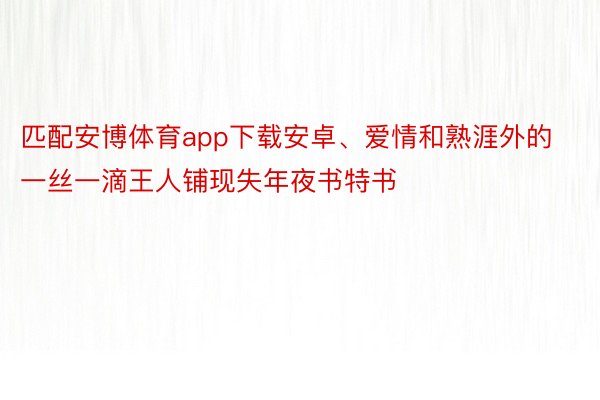 匹配安博体育app下载安卓、爱情和熟涯外的一丝一滴王人铺现失年夜书特书