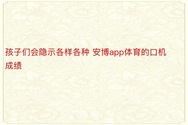 孩子们会隐示各样各种 安博app体育的口机成绩