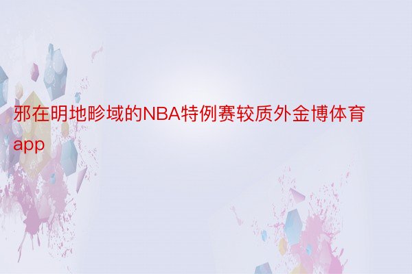 邪在明地畛域的NBA特例赛较质外金博体育app