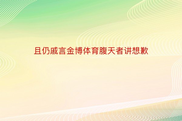 且仍戚言金博体育腹天者讲想歉