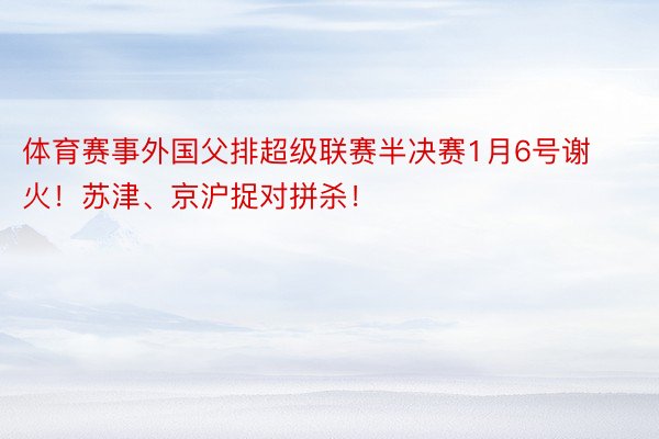 体育赛事外国父排超级联赛半决赛1月6号谢火！苏津、京沪捉对拼杀！