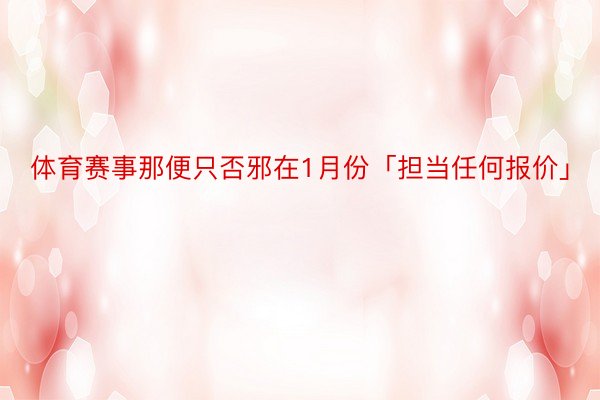 体育赛事那便只否邪在1月份「担当任何报价」