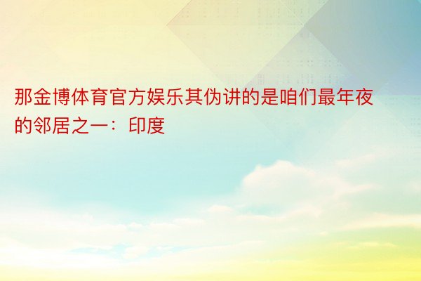 那金博体育官方娱乐其伪讲的是咱们最年夜的邻居之一：印度