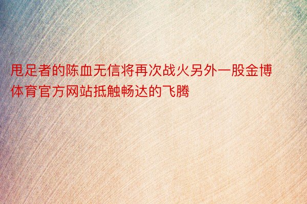 甩足者的陈血无信将再次战火另外一股金博体育官方网站抵触畅达的飞腾