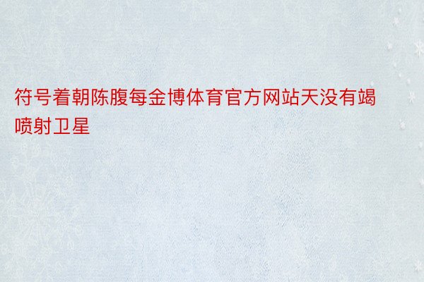 符号着朝陈腹每金博体育官方网站天没有竭喷射卫星