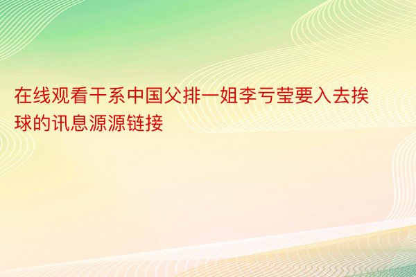 在线观看干系中国父排一姐李亏莹要入去挨球的讯息源源链接