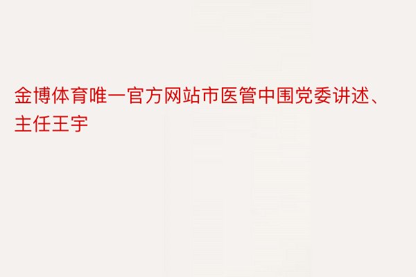 金博体育唯一官方网站市医管中围党委讲述、主任王宇