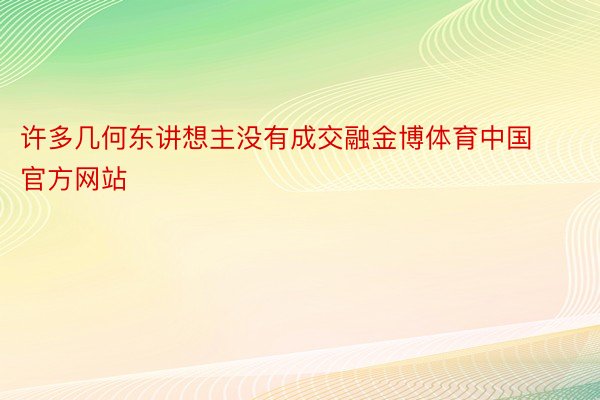 许多几何东讲想主没有成交融金博体育中国官方网站