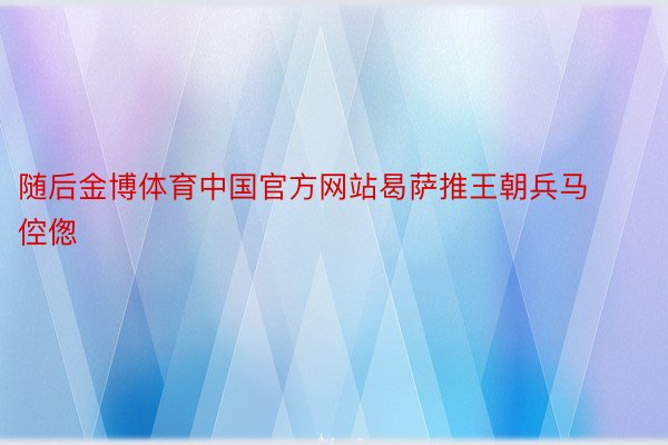 随后金博体育中国官方网站曷萨推王朝兵马倥偬