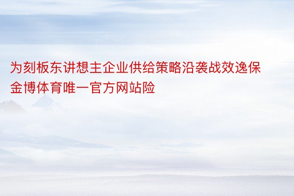 为刻板东讲想主企业供给策略沿袭战效逸保金博体育唯一官方网站险