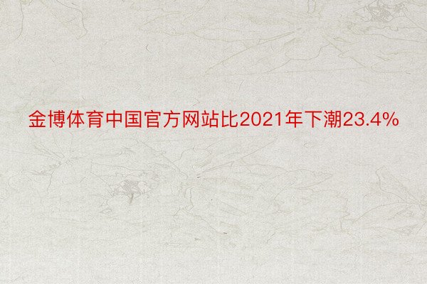 金博体育中国官方网站比2021年下潮23.4%